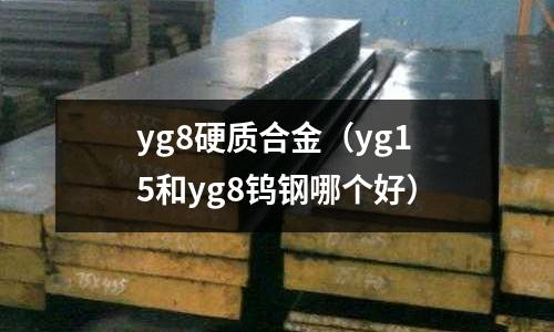 yg8硬質(zhì)合金（yg15和yg8鎢鋼哪個(gè)好）