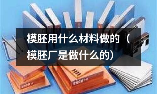 模胚用什么材料做的（模胚廠是做什么的）