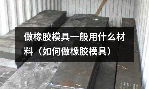 做橡膠模具一般用什么材料（如何做橡膠模具）