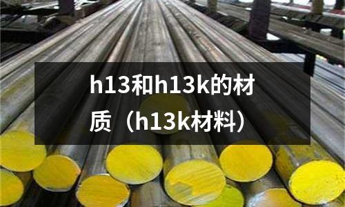 h13和h13k的材質(zhì)（h13k材料）