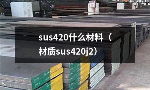 sus420什么材料（材質(zhì)sus420j2）