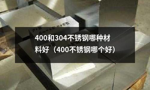 400和304不銹鋼哪種材料好（400不銹鋼哪個(gè)好）