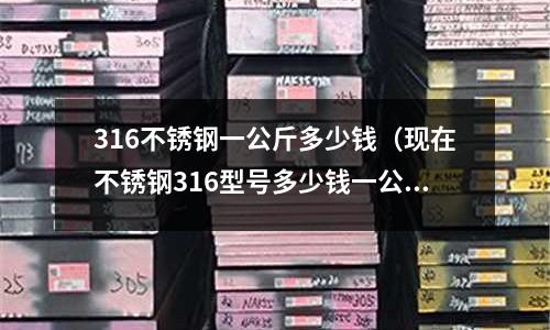 316不銹鋼一公斤多少錢（現(xiàn)在不銹鋼316型號(hào)多少錢一公斤）