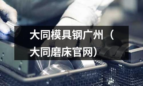 大同模具鋼廣州（大同磨床官網(wǎng)）