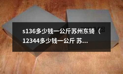 s136多少錢一公斤蘇州東锜（12344多少錢一公斤 蘇州東锜）