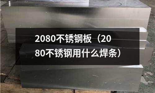 2080不銹鋼板（2080不銹鋼用什么焊條）