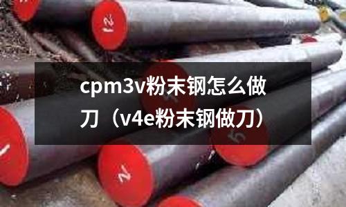 cpm3v粉末鋼怎么做刀（v4e粉末鋼做刀）