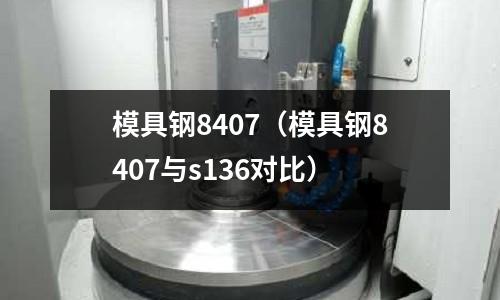 模具鋼8407（模具鋼8407與s136對(duì)比）