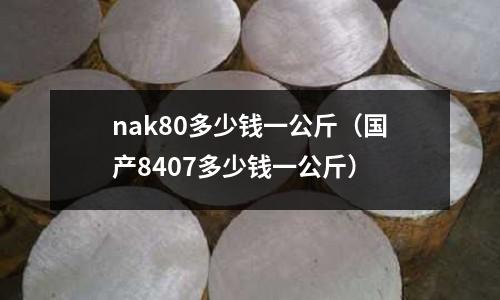 nak80多少錢一公斤（國產(chǎn)8407多少錢一公斤）