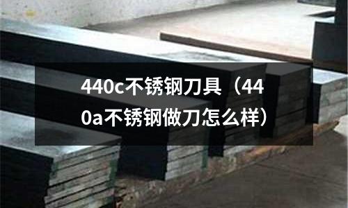 440c不銹鋼刀具（440a不銹鋼做刀怎么樣）