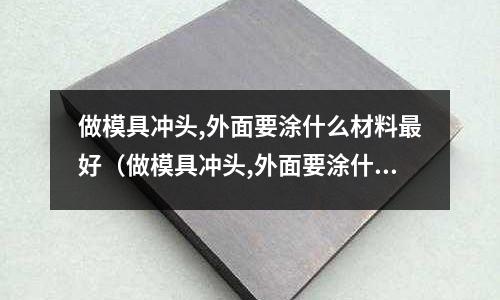 做模具沖頭,外面要涂什么材料最好（做模具沖頭,外面要涂什么材料最好看）