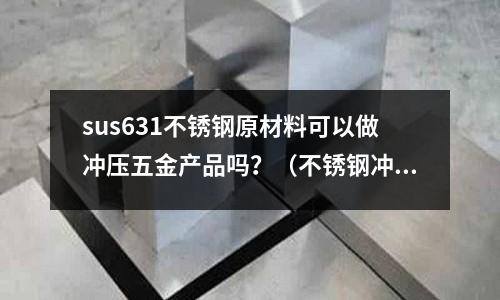 sus631不銹鋼原材料可以做沖壓五金產品嗎？（不銹鋼沖壓件用什么模具材料）