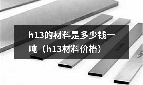 h13的材料是多少錢一噸（h13材料價(jià)格）