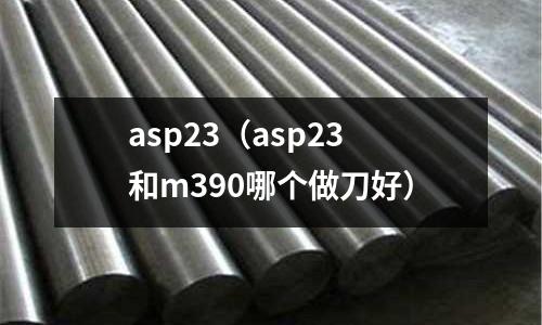 asp23（asp23和m390哪個(gè)做刀好）