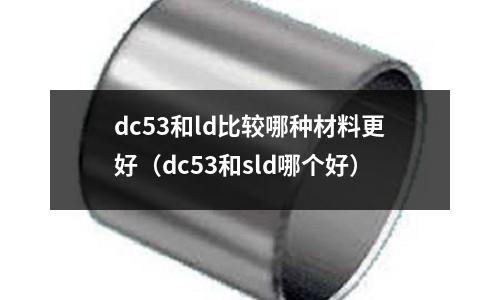 dc53和ld比較哪種材料更好（dc53和sld哪個好）