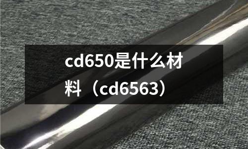 cd650是什么材料（cd6563）