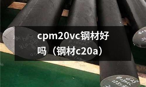 cpm20vc鋼材好嗎（鋼材c20a）