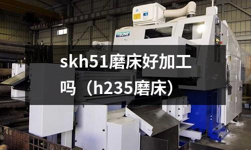 skh51磨床好加工嗎（h235磨床）