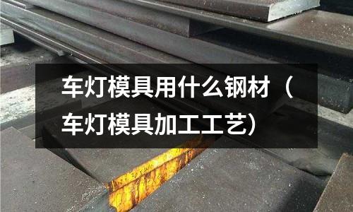 車燈模具用什么鋼材（車燈模具加工工藝）