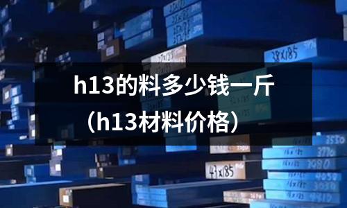 h13的料多少錢一斤（h13材料價格）