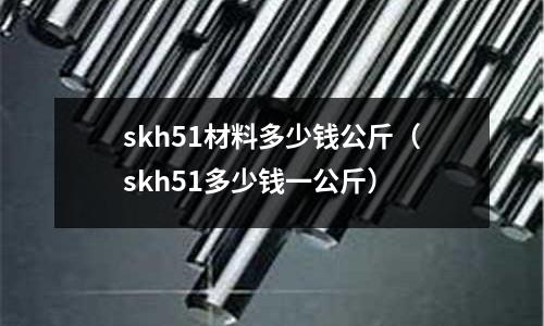 skh51材料多少錢(qián)公斤（skh51多少錢(qián)一公斤）