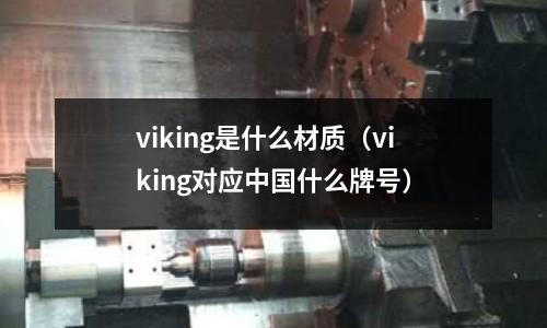 viking是什么材質(zhì)（viking對(duì)應(yīng)中國什么牌號(hào)）