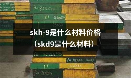 skh-9是什么材料價(jià)格（skd9是什么材料）