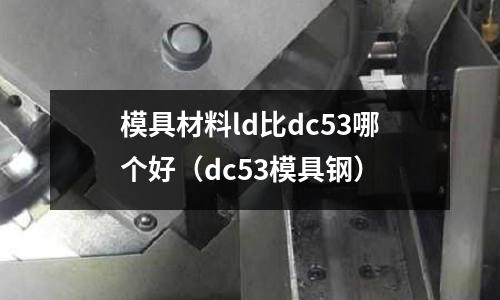 模具材料ld比dc53哪個(gè)好（dc53模具鋼）