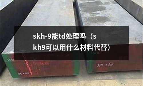 skh-9能td處理嗎（skh9可以用什么材料代替）