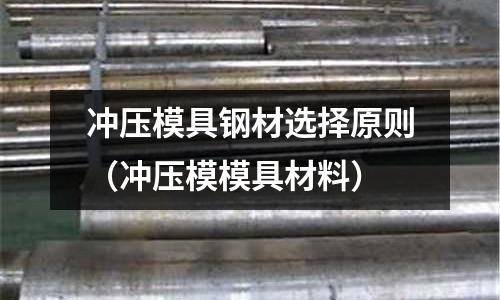 沖壓模具鋼材選擇原則（沖壓模模具材料）