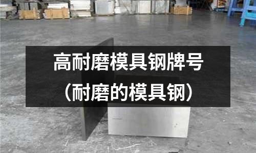 高耐磨模具鋼牌號（耐磨的模具鋼）