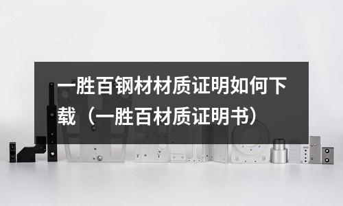 一勝百鋼材材質(zhì)證明如何下載（一勝百材質(zhì)證明書）