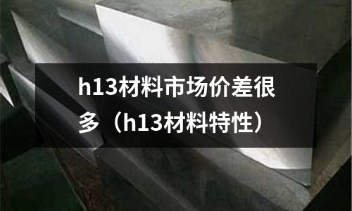 h13材料市場價(jià)差很多（h13材料特性）