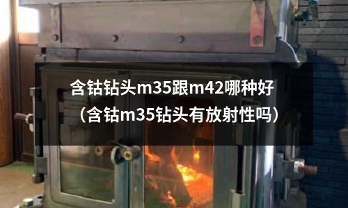 含鈷鉆頭m35跟m42哪種好（含鈷m35鉆頭有放射性嗎）