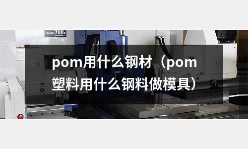 pom用什么鋼材（pom塑料用什么鋼料做模具）