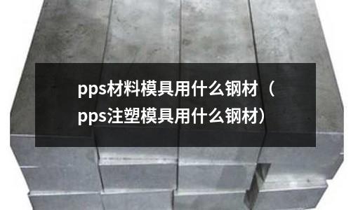 pps材料模具用什么鋼材（pps注塑模具用什么鋼材）