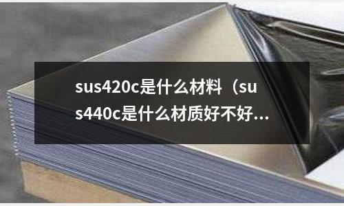 sus420c是什么材料（sus440c是什么材質(zhì)好不好加工？）