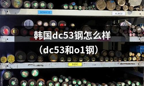 韓國dc53鋼怎么樣（dc53和o1鋼）