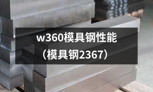 w360模具鋼性能（模具鋼2367）