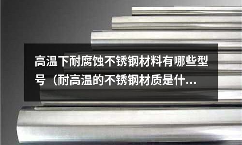 高溫下耐腐蝕不銹鋼材料有哪些型號（耐高溫的不銹鋼材質是什么型號）