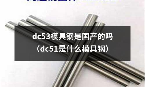 dc53模具鋼是國產(chǎn)的嗎（dc51是什么模具鋼）