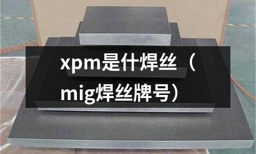 xpm是什焊絲（mig焊絲牌號(hào)）