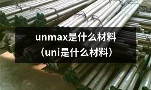 unmax是什么材料（uni是什么材料）