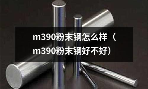 m390粉末鋼怎么樣（m390粉末鋼好不好）