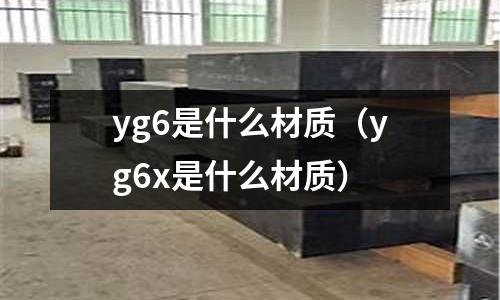 yg6是什么材質(zhì)（yg6x是什么材質(zhì)）