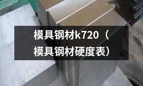 模具鋼材k720（模具鋼材硬度表）