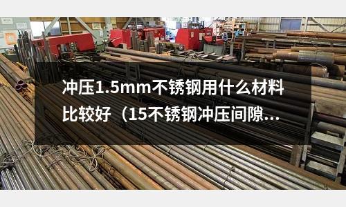 沖壓1.5mm不銹鋼用什么材料比較好（15不銹鋼沖壓間隙放多少）