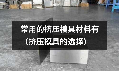 常用的擠壓模具材料有（擠壓模具的選擇）