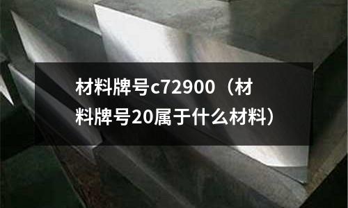 材料牌號c72900（材料牌號20屬于什么材料）