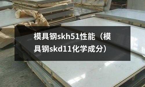 模具鋼skh51性能（模具鋼skd11化學成分）